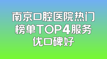 南京口腔医院热门榜单TOP4服务优口碑好