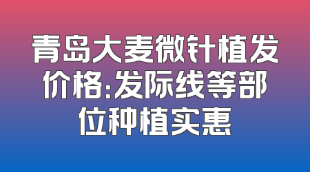 青岛大麦微针植发价格：发际线等部位种植实惠