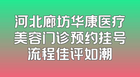 河北廊坊华康医疗美容门诊预约挂号流程佳评如潮