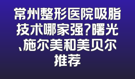 常州整形医院吸脂技术哪家强？曙光、施尔美和美贝尔推荐