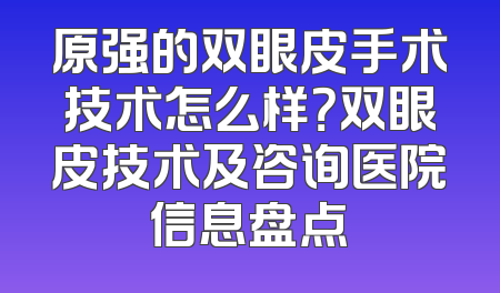 原强的双眼皮手术技术怎么样？双眼皮技术及咨询医院信息盘点