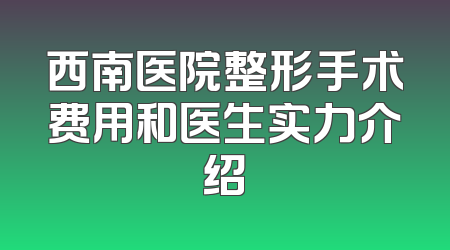 西南医院整形手术费用和医生实力介绍