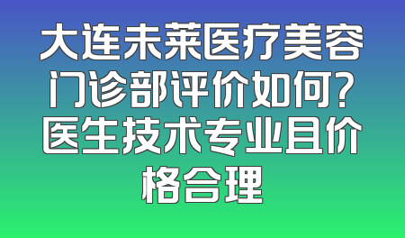 大连未莱医疗美容门诊部评价如何？医生技术专业且价格合理