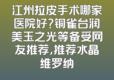 江州拉皮手术哪家医院好？铜雀台润美玉之光等备受网友推荐，推荐水晶维罗纳