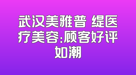 武汉美雅普玥缇医疗美容：顾客好评如潮