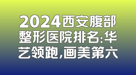 2024西安腹部整形医院排名：华艺领跑，画美第六