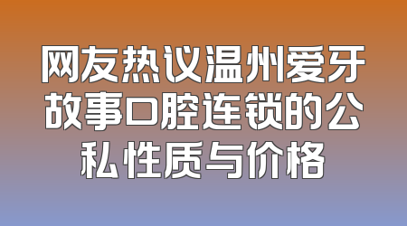 网友热议温州爱牙故事口腔连锁的公私性质与价格