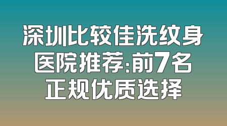 深圳比较佳洗纹身医院推荐：前7名正规优质选择