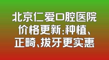 北京仁爱口腔医院价格更新：种植、正畸、拔牙更实惠