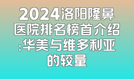 2024洛阳隆鼻医院排名榜首介绍：华美与维多利亚的较量