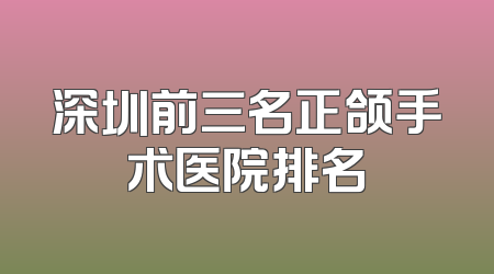 深圳前三名正颌手术医院排名