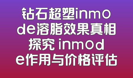 钻石超塑inmode溶脂效果真相探究 inmode作用与价格评估