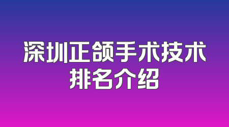 深圳正颌手术技术排名介绍