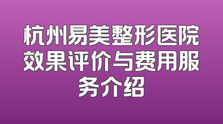 杭州易美整形医院效果评价与费用服务介绍