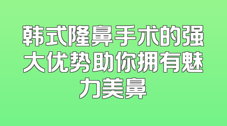韩式隆鼻手术的强大优势助你拥有魅力美鼻