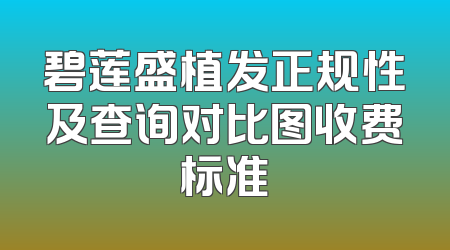 碧莲盛植发正规性及查询对比图收费标准