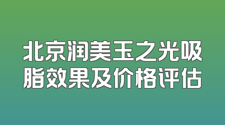 北京润美玉之光吸脂效果及价格评估