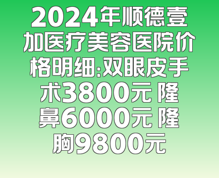 2024年顺德壹加医疗美容医院价格明细：双眼皮手术3800元 隆鼻6000元 隆胸9800元