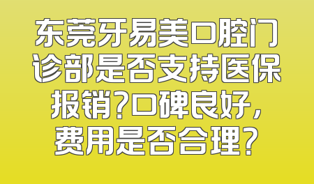东莞牙易美口腔门诊部是否支持医保报销？口碑良好，费用是否合理？