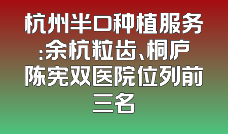 杭州半口种植服务：余杭粒齿、桐庐陈宪双医院位列前三名