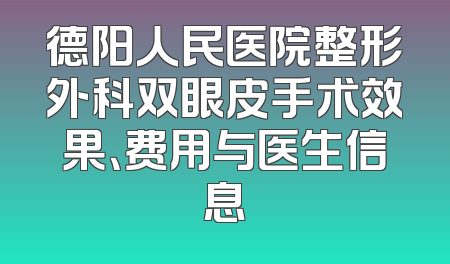 德阳人民医院整形外科双眼皮手术效果、费用与医生信息