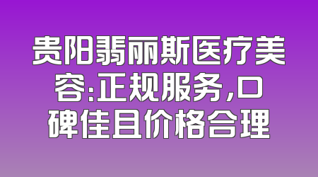 贵阳翡丽斯医疗美容：正规服务，口碑佳且价格合理
