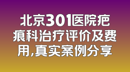 北京301医院疤痕科治疗评价及费用，真实案例分享