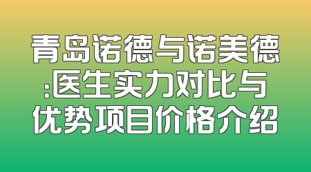 青岛诺德与诺美德：医生实力对比与优势项目价格介绍