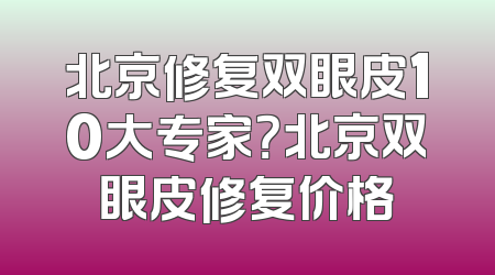 北京修复双眼皮10大专家？北京双眼皮修复价格