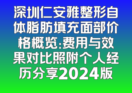 深圳仁安雅整形自体脂肪填充面部价格概览：费用与效果对比照附个人经历分享2024版