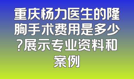 重庆杨力医生的隆胸手术费用是多少？展示专业资料和案例