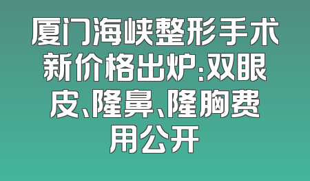 厦门海峡整形手术新价格出炉：双眼皮、隆鼻、隆胸费用公开