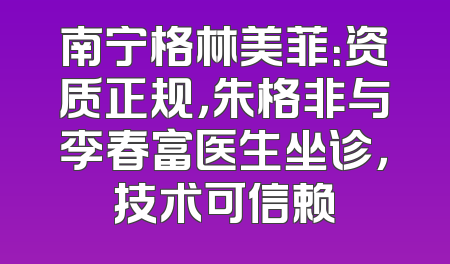 南宁格林美菲：资质正规，朱格非与李春富医生坐诊，技术可信赖