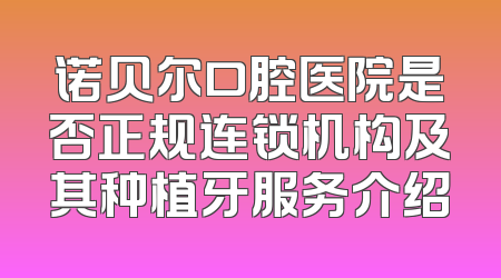 诺贝尔口腔医院是否正规连锁机构及其种植牙服务介绍