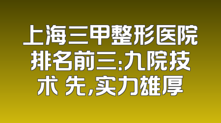 上海三甲整形医院排名前三：九院技术領先，实力雄厚