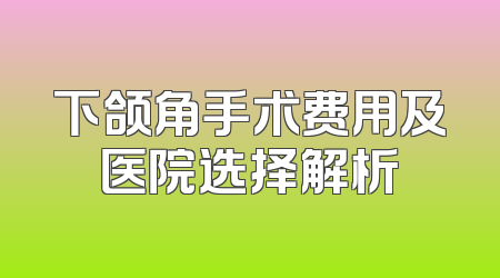 下颌角手术费用及医院选择解析