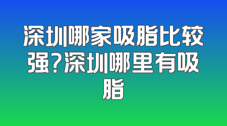 深圳哪家吸脂比较强？深圳哪里有吸脂