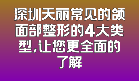 深圳天丽常见的颌面部整形的4大类型，让您更全面的了解