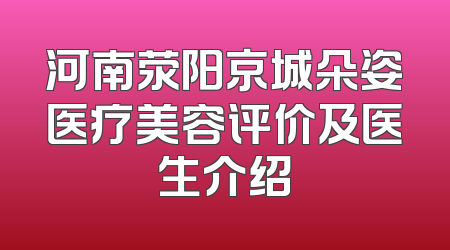 河南荥阳京城朵姿医疗美容评价及医生介绍