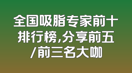 全国吸脂专家前十排行榜，分享前五/前三名大咖