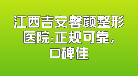 江西吉安馨颜整形医院：正规可靠，口碑佳