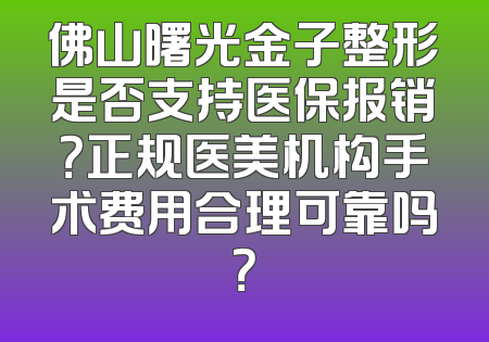 佛山曙光金子整形是否支持医保报销？正规医美机构手术费用合理可靠吗？