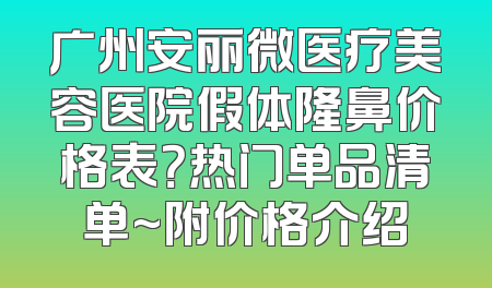 广州安丽微医疗美容医院假体隆鼻价格表？热门单品清单~附价格介绍