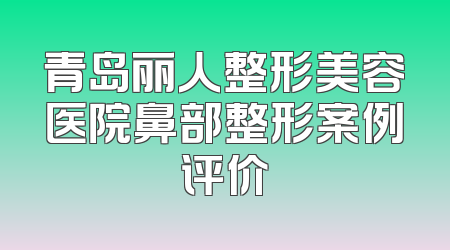 青岛丽人整形美容医院鼻部整形案例评价