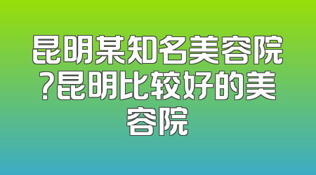 昆明某知名美容院？昆明比较好的美容院