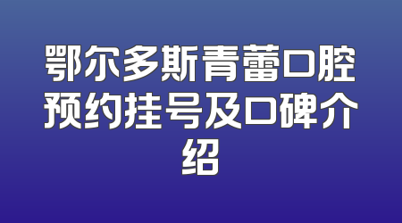 鄂尔多斯青蕾口腔预约挂号及口碑介绍