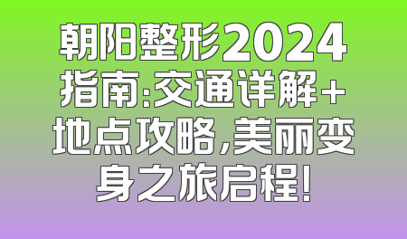 朝阳整形2024指南：交通详解+地点攻略，美丽变身之旅启程！