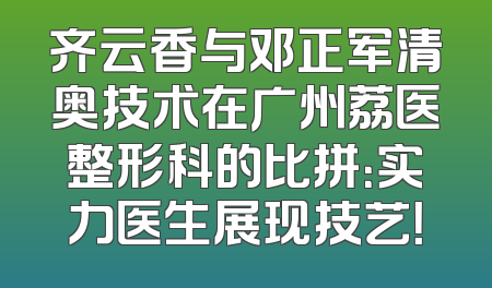 齐云香与邓正军清奥技术在广州荔医整形科的比拼：实力医生展现技艺！