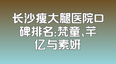 长沙瘦大腿医院口碑排名：梵童、芊亿与素妍
