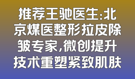 推荐王驰医生：北京煤医整形拉皮除皱专家，微创提升技术重塑紧致肌肤